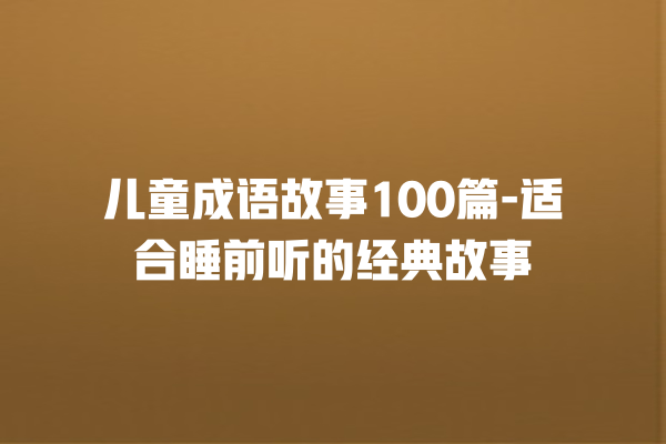 儿童成语故事100篇-适合睡前听的经典故事