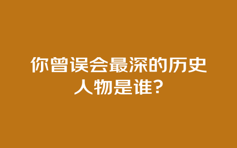 你曾误会最深的历史人物是谁？