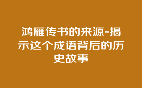 鸿雁传书的来源-揭示这个成语背后的历史故事