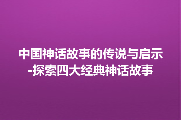 中国神话故事的传说与启示-探索四大经典神话故事