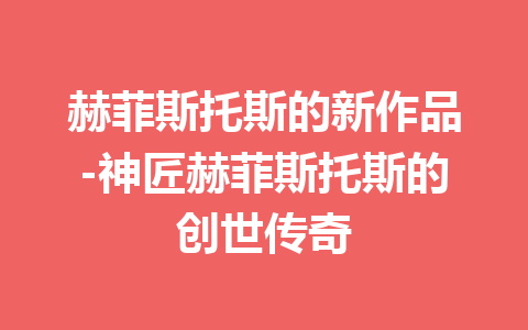 赫菲斯托斯的新作品-神匠赫菲斯托斯的创世传奇