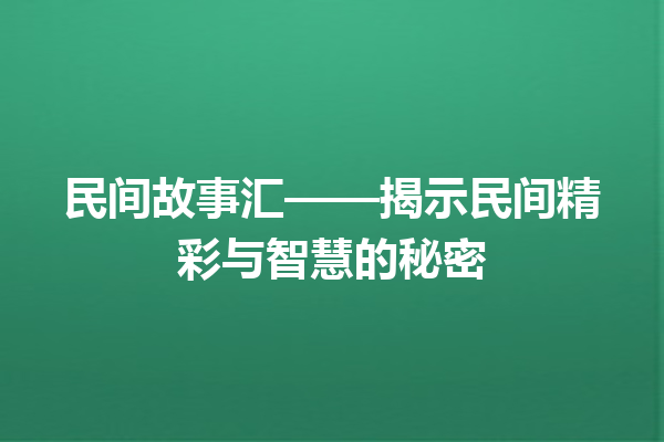 民间故事汇——揭示民间精彩与智慧的秘密