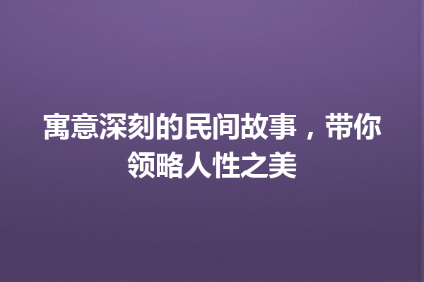 寓意深刻的民间故事，带你领略人性之美