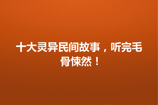 十大灵异民间故事，听完毛骨悚然！