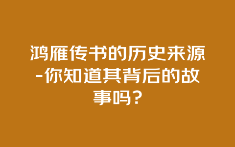 鸿雁传书的历史来源-你知道其背后的故事吗？