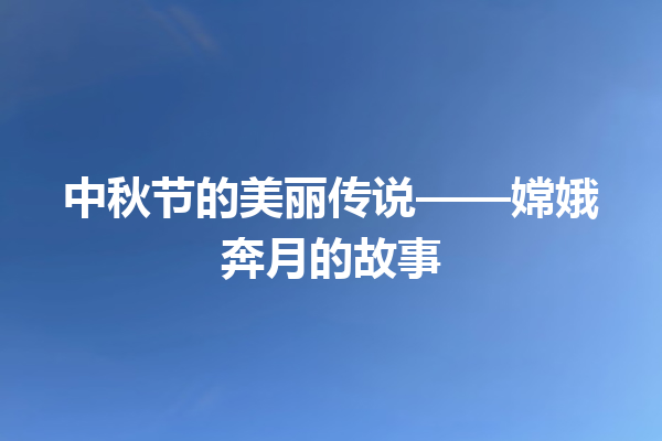 中秋节的美丽传说——嫦娥奔月的故事