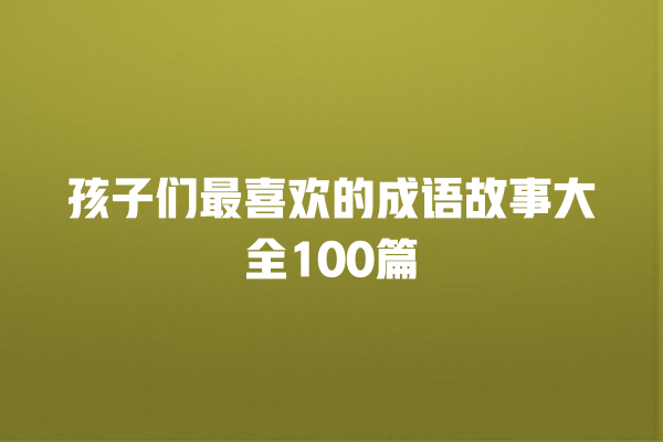 孩子们最喜欢的成语故事大全100篇