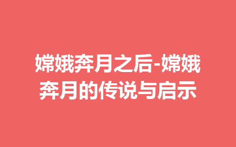 嫦娥奔月之后-嫦娥奔月的传说与启示