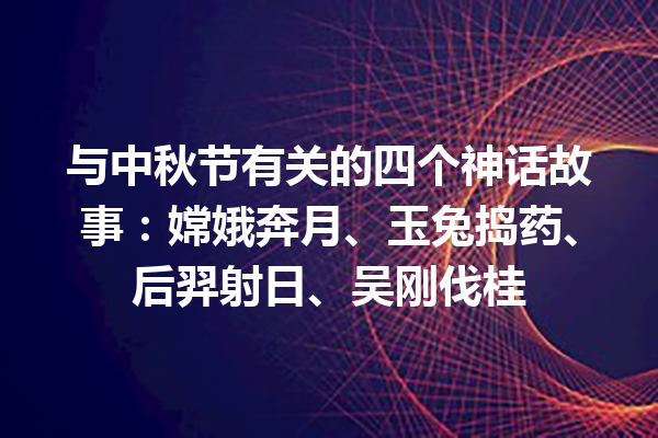 与中秋节有关的四个神话故事：嫦娥奔月、玉兔捣药、后羿射日、吴刚伐桂