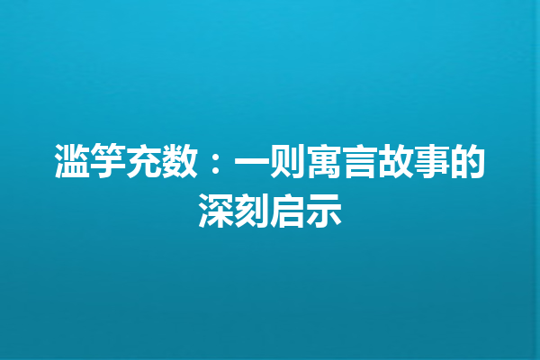 滥竽充数：一则寓言故事的深刻启示