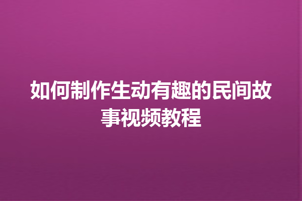 如何制作生动有趣的民间故事视频教程