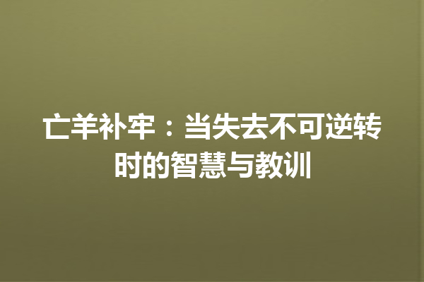 亡羊补牢：当失去不可逆转时的智慧与教训