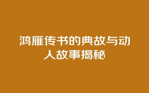 鸿雁传书的典故与动人故事揭秘