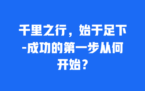 千里之行，始于足下-成功的第一步从何开始？