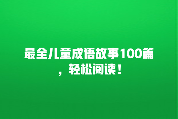 最全儿童成语故事100篇，轻松阅读！