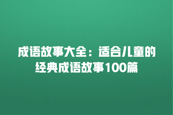 成语故事大全：适合儿童的经典成语故事100篇