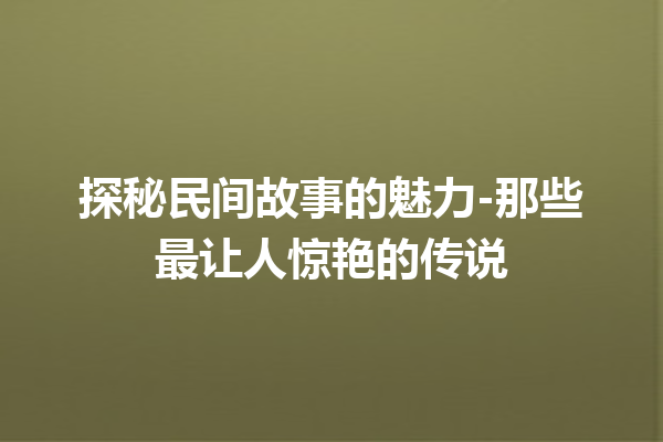 探秘民间故事的魅力-那些最让人惊艳的传说