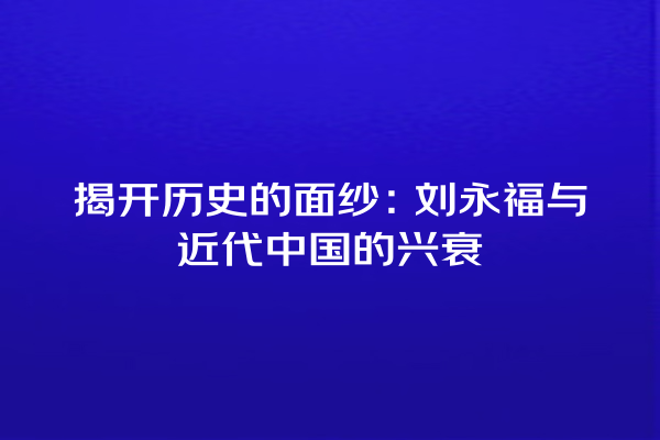 揭开历史的面纱：刘永福与近代中国的兴衰