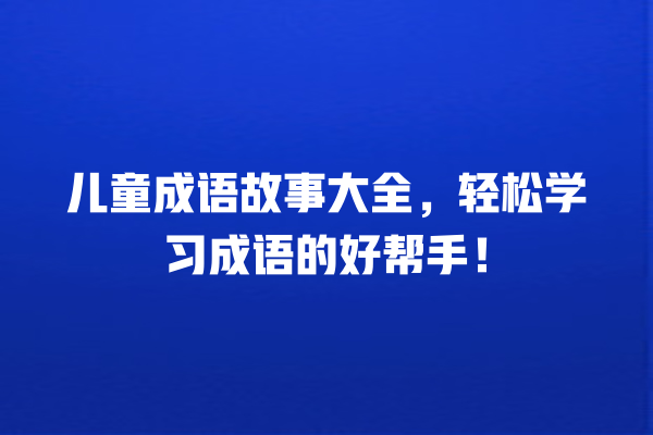 儿童成语故事大全，轻松学习成语的好帮手！