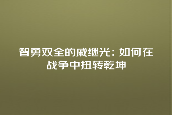 智勇双全的戚继光：如何在战争中扭转乾坤