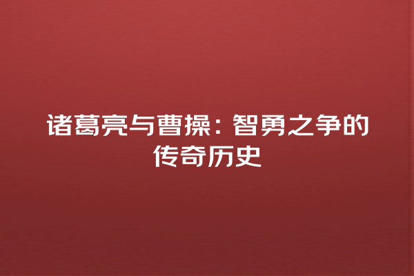 诸葛亮与曹操：智勇之争的传奇历史