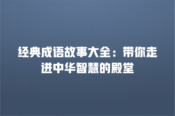 经典成语故事大全：带你走进中华智慧的殿堂