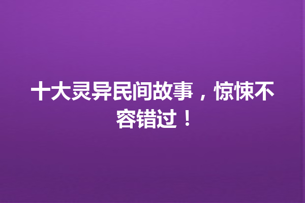 十大灵异民间故事，惊悚不容错过！