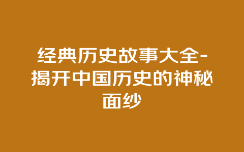 经典历史故事大全-揭开中国历史的神秘面纱