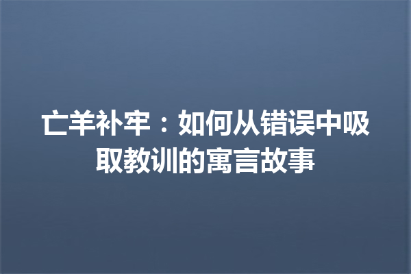 亡羊补牢：如何从错误中吸取教训的寓言故事