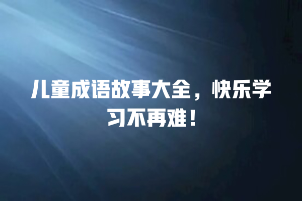 儿童成语故事大全，快乐学习不再难！