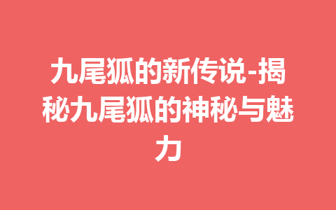 九尾狐的新传说-揭秘九尾狐的神秘与魅力