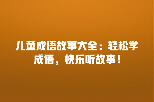 儿童成语故事大全：轻松学成语，快乐听故事！