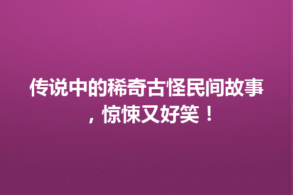 传说中的稀奇古怪民间故事，惊悚又好笑！