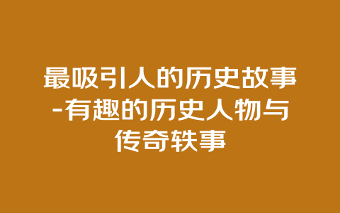 最吸引人的历史故事-有趣的历史人物与传奇轶事