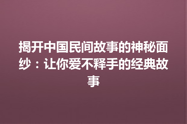 揭开中国民间故事的神秘面纱：让你爱不释手的经典故事