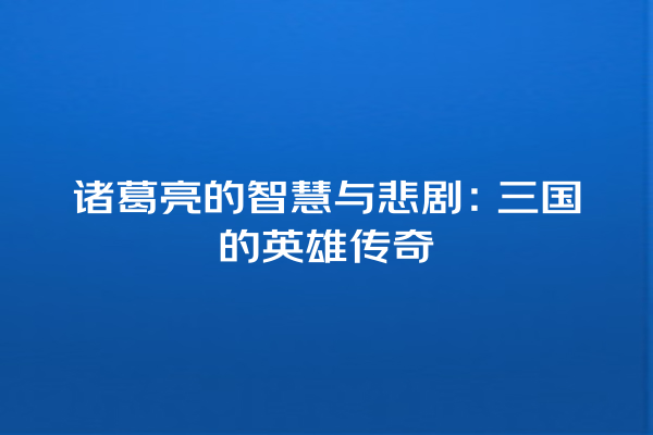 诸葛亮的智慧与悲剧：三国的英雄传奇