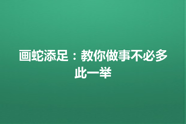 画蛇添足：教你做事不必多此一举