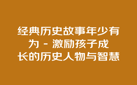 经典历史故事年少有为 – 激励孩子成长的历史人物与智慧