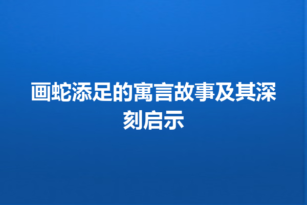 画蛇添足的寓言故事及其深刻启示