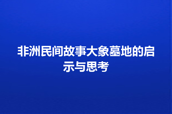 非洲民间故事大象墓地的启示与思考