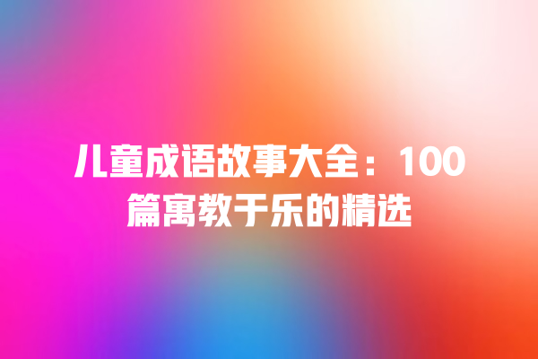 儿童成语故事大全：100篇寓教于乐的精选