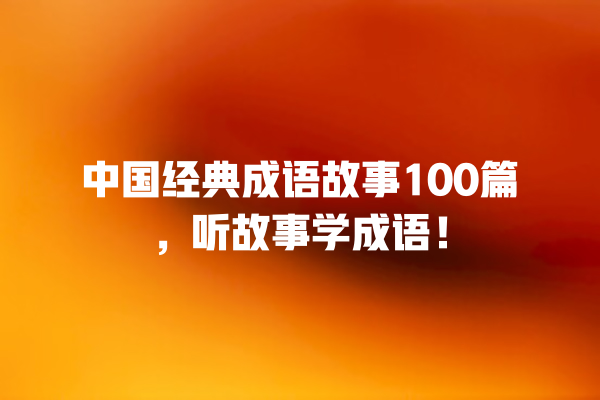 中国经典成语故事100篇，听故事学成语！