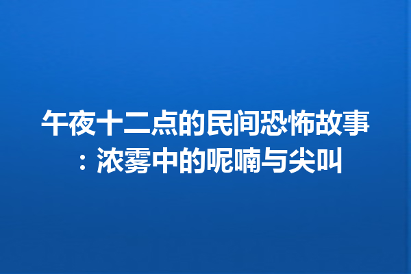 午夜十二点的民间恐怖故事：浓雾中的呢喃与尖叫