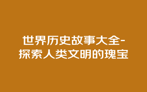 世界历史故事大全-探索人类文明的瑰宝