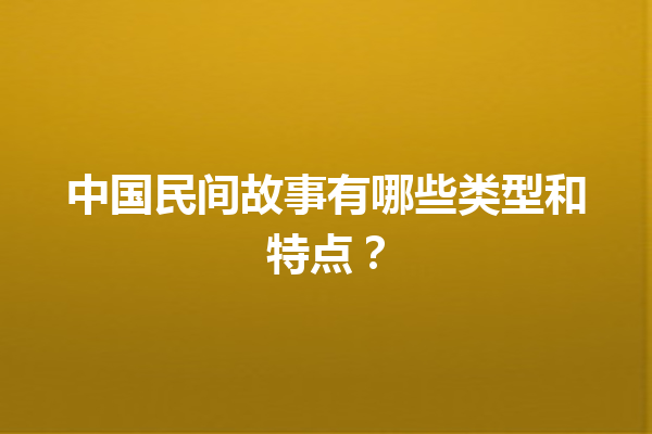 中国民间故事有哪些类型和特点？