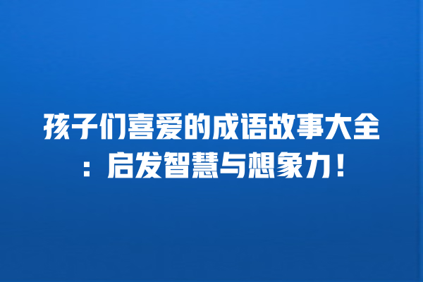 孩子们喜爱的成语故事大全：启发智慧与想象力！