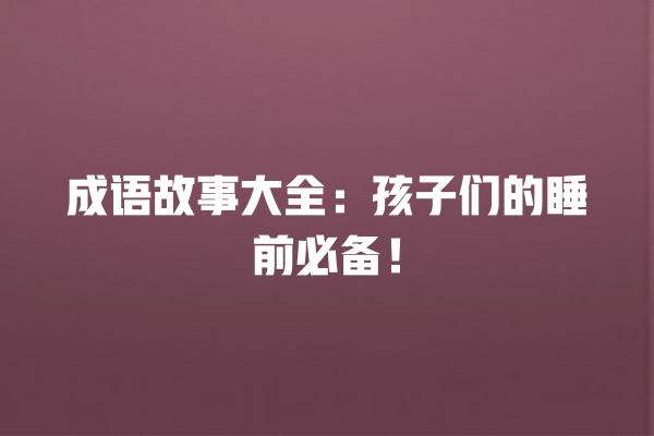 成语故事大全：孩子们的睡前必备！