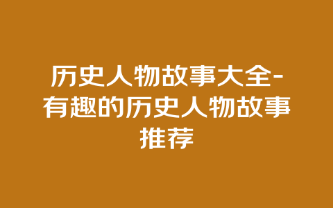 历史人物故事大全-有趣的历史人物故事推荐