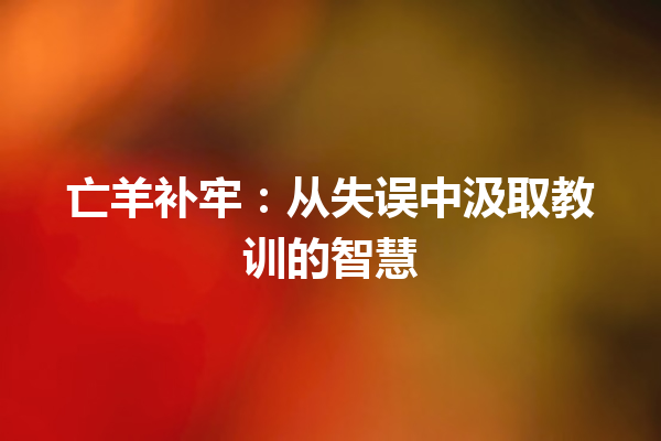 亡羊补牢：从失误中汲取教训的智慧