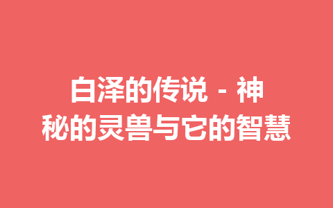 白泽的传说 – 神秘的灵兽与它的智慧